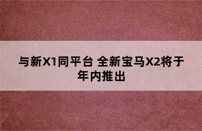 与新X1同平台 全新宝马X2将于年内推出